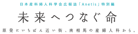 未来へつなぐ命～原発にいちばん近い街、南相馬の産婦人科から。